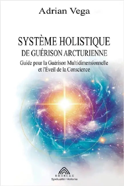 Système Holistique de Guérison Arcturienne: Guide pour la Guérison Multidimensionnelle et l'Éveil de la Conscience by Adrian Vega