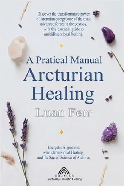 A Practical Manual of Arcturian Healing: Energetic Alignment, Multidimensional Healing, and the Sacred Science of Arcturus by Ferr, Luan