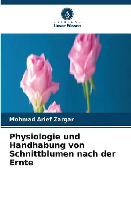 Physiologie und Handhabung von Schnittblumen nach der Ernte by Mohmad Arief Zargar