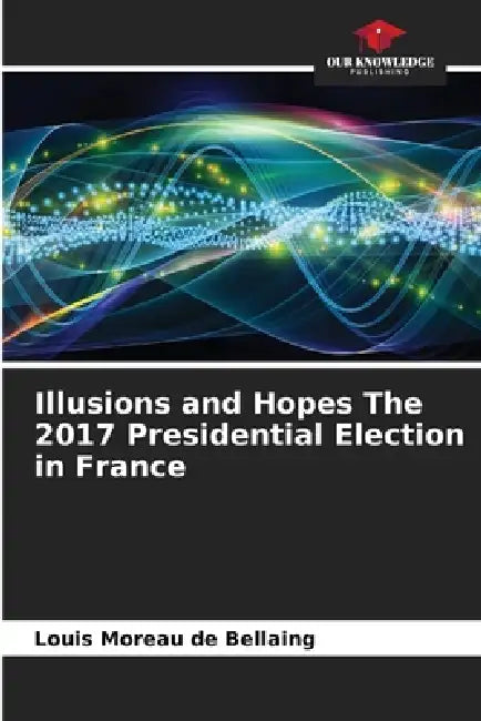 Illusions and Hopes The 2017 Presidential Election in France by Louis Moreau de Bellaing
