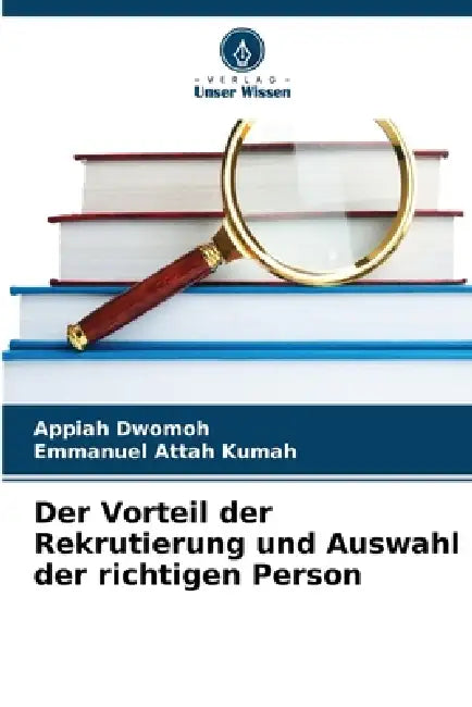Der Vorteil der Rekrutierung und Auswahl der richtigen Person by Appiah Dwomoh, Emmanuel Attah Kumah