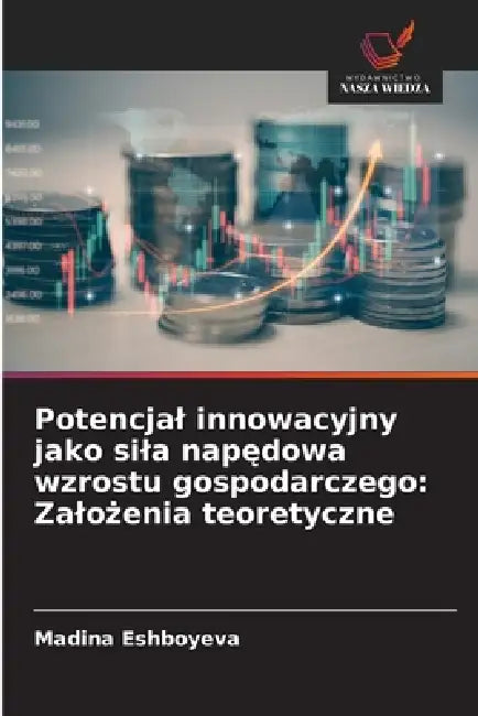 Potencjal innowacyjny jako sila napędowa wzrostu gospodarczego: Zalożenia teoretyczne by Madina Eshboyeva