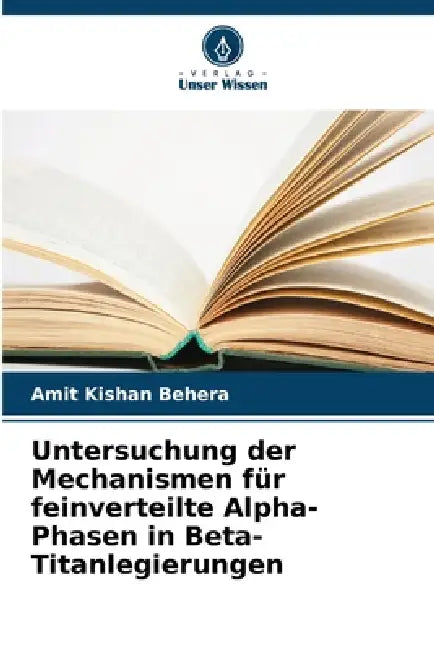 Untersuchung der Mechanismen für feinverteilte Alpha-Phasen in Beta-Titanlegierungen by Amit Kishan Behera