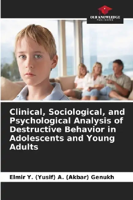 Clinical, Sociological, and Psychological Analysis of Destructive Behavior in Adolescents and Young Adults by Elmir Y. (Yusif) a. (Akbar)