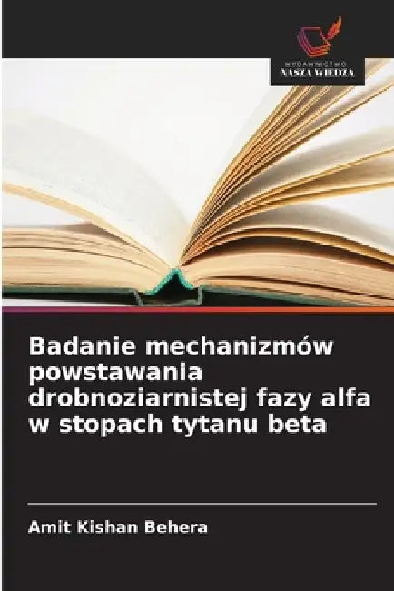 Badanie mechanizmów powstawania drobnoziarnistej fazy alfa w stopach tytanu beta by Amit Kishan Behera