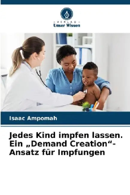 Jedes Kind impfen lassen. Ein "Demand Creation"-Ansatz für Impfungen by Isaac Ampomah