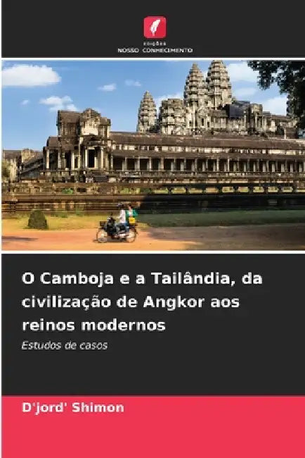 O Camboja e a Tailândia, da civilização de Angkor aos reinos modernos by D'Jord' Shimon