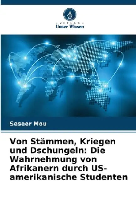 Von Stämmen, Kriegen und Dschungeln: Die Wahrnehmung von Afrikanern durch US-amerikanische Studenten by Seseer Mou