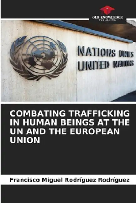 Combating Trafficking in Human Beings at the Un and the European Union by Francisco Miguel Rodríguez Rodríguez