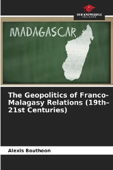 The Geopolitics of Franco-Malagasy Relations (19th-21st Centuries) by Alexis Boutheon