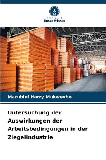 Untersuchung der Auswirkungen der Arbeitsbedingungen in der Ziegelindustrie by Marubini Harry Mukwevho