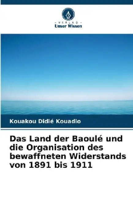 Das Land der Baoulé und die Organisation des bewaffneten Widerstands von 1891 bis 1911 by Kouakou Didié Kouadio