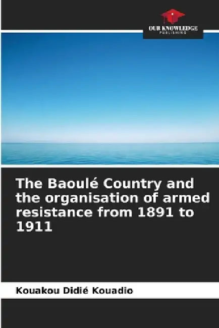 The Baoulé Country and the organisation of armed resistance from 1891 to 1911 by Kouakou Didié Kouadio