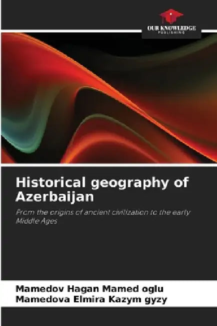 Historical geography of Azerbaijan by Mamedov Hagan Mamed Oglu, Mamedova Elmira Kazym Gyzy