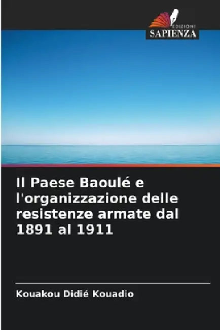 Il Paese Baoulé e l'organizzazione delle resistenze armate dal 1891 al 1911 by Kouakou Didié Kouadio