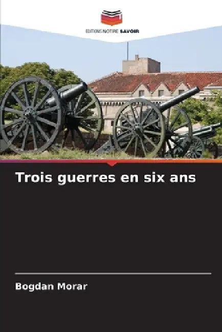 Trois guerres en six ans by Bogdan Morar