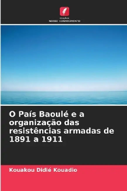 O País Baoulé e a organização das resistências armadas de 1891 a 1911 by Kouakou Didié Kouadio
