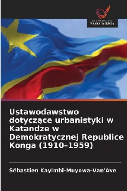 Ustawodawstwo dotyczące urbanistyki w Katandze w Demokratycznej Republice Konga (1910-1959) by Sébastien Kayimbi-Muyowa-Van'ave