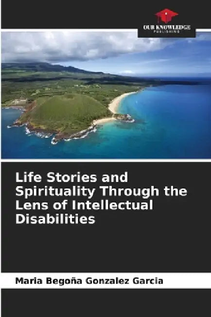Life Stories and Spirituality Through the Lens of Intellectual Disabilities by Maria Begoña Gonzalez Garcia