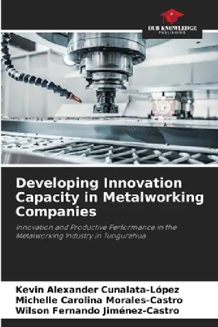 Developing Innovation Capacity in Metalworking Companies by Kevin Alexander Cunalata-López, Michelle Carolina Morales-Castro, Wilson Fernando Jiménez-Castro