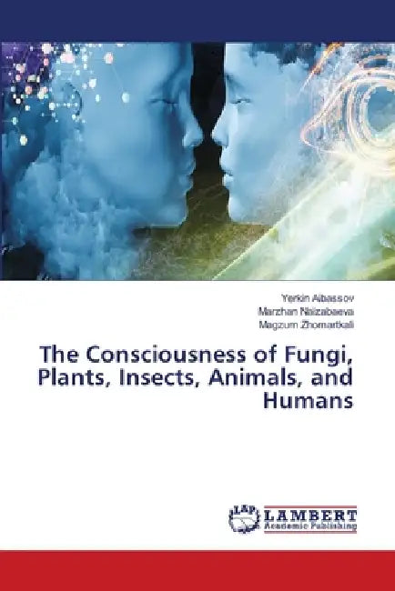The Consciousness of Fungi, Plants, Insects, Animals, and Humans by Yerkin Aibassov, Marzhan Naizabaeva, Magzum Zhomartkali