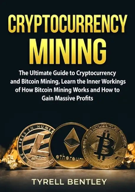 Cryptocurrency Mining: The Ultimate Guide to Cryptocurrency and Bitcoin Mining, Learn the Inner Workings of How Bitcoin Mining Works and How by Tyrell Bentley