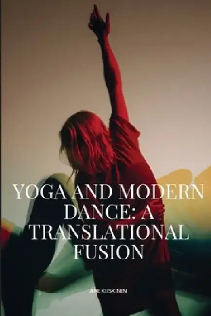 Yoga And Modern Dance A Translational Fusion by Kiiskinen Jere
