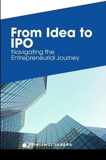 From Idea to IPO: Navigating the Entrepreneurial Journey by Princewill Lagang