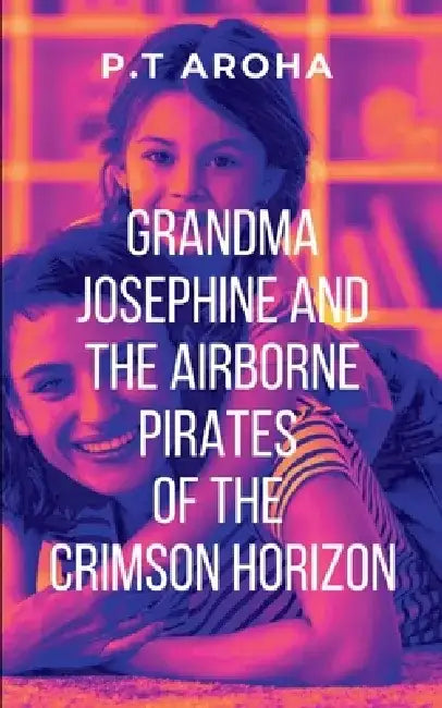 Grandma Josephine and the Airborne Pirates of the Crimson Horizon by P. T. Aroha