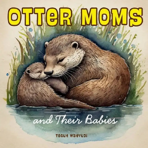 Otter Moms and Their Babies: Heartwarming Otter Storybook for Kids Ages 3-5 by Teguh Wahyudi