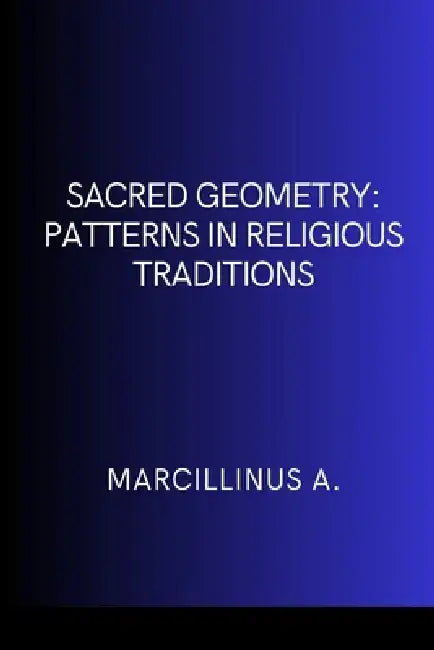 Sacred Geometry: Patterns in Religious Traditions by Marcillinus O