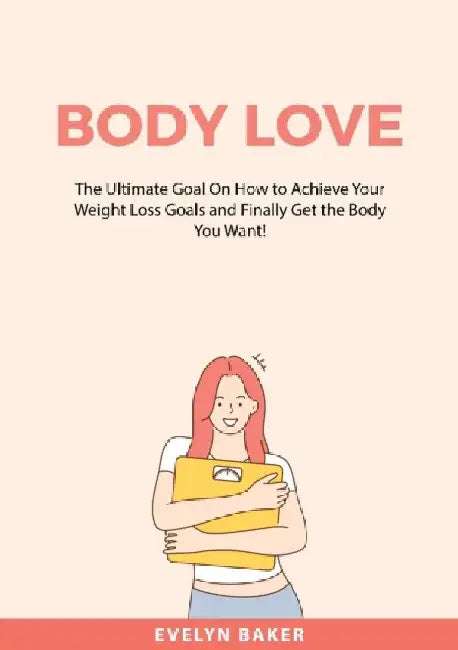 Body Love: The Ultimate Goal On How to Achieve Your Weight Loss Goals and Finally Get the Body You Want! by Evelyn Baker