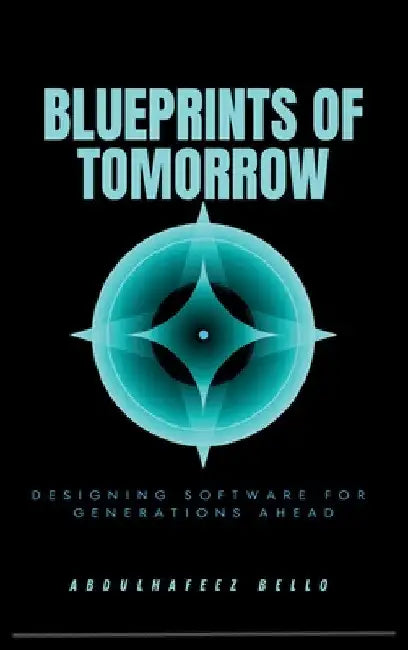 Blueprints of Tomorrow: Designing Software for Generations Ahead by Abdulhafeez Bello