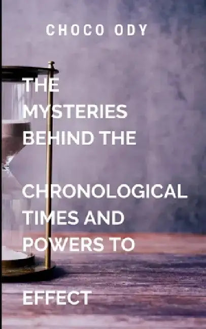 The Mysteries Behind The Chronological Times and Powers to Effect: Building lasting legacies, and contributing to the betterment of the world. by A. Choco