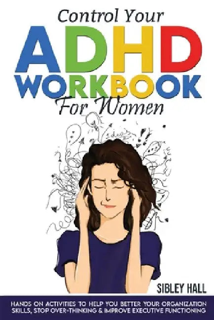 Control Your ADHD Workbook For Women: Hands On Activities To Help You Better Your Organization Skills, Stop Over Thinking & Develop Executive Function by Sibley Hall