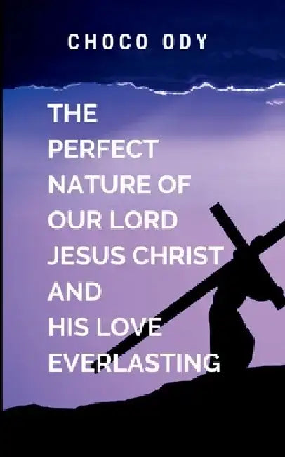 The Perfect Nature of Our Lord Jesus Christ and His Love Everlasting: spiritually enriching book that encourages readers to experience and share the l by O. Choco