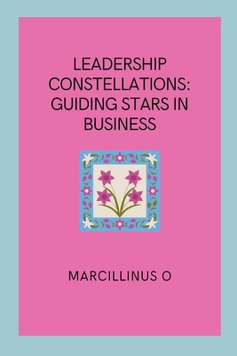 Leadership Constellations: Guiding Stars in Business by Marcillinus O