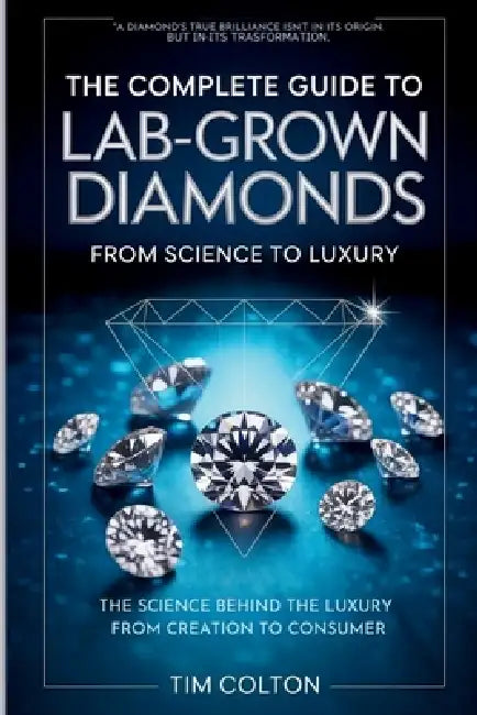 The Complete Guide to Lab-Grown Diamonds: The Science Behind the Luxury from Creation to Consumer by Tim Colton