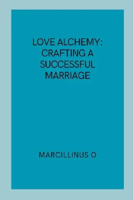 Love Alchemy: Crafting a Successful Marriage by Marcillinus O