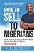 How To Sell To Nigerians: Sell More of Your Products in The Next 30 Days Than You Did in The Last 300 Days by Akin Alabi