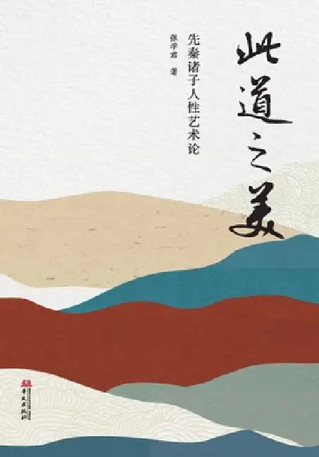 The Aesthetics of the Way: Pre-Qin Perspectives on Human Nature and the Arts/此道之美：先秦诸子& by 张学君