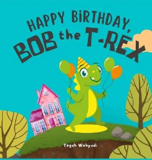 Happy Birthday, Bob the T-Rex: Story About a Friendly Dinosaur and His Friends by Teguh Wahyudi