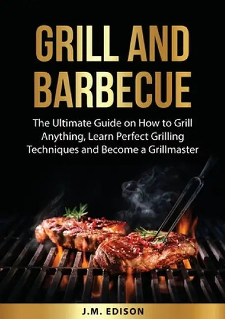 Grill and Barbecue: The Ultimate Guide on How to Grill Anything, Learn Perfect Grilling Techniques and Become a Grillmaster by J. M. Edison