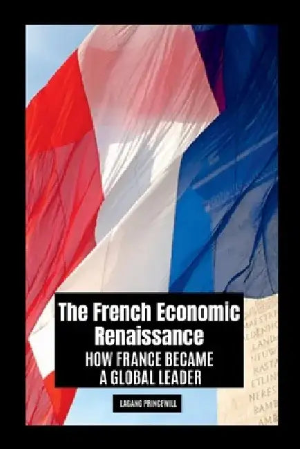 The French Economic Renaissance: How France Became a Global Leader by Lagang Princewill