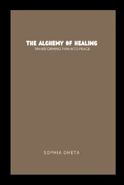 The Alchemy of Healing: Transforming Pain into Peace by Oheta Sophia