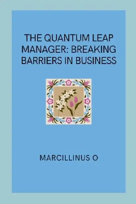 The Quantum Leap Manager: Breaking Barriers in Business by Marcillinus O