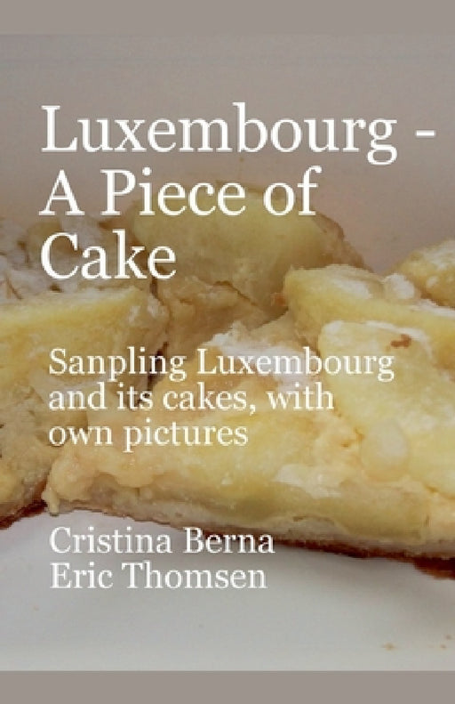 Luxembourg - A Piece of Cake Sampling Luxembourg and its cakes, with own pictures by Cristina Berna, Eric Thomsen