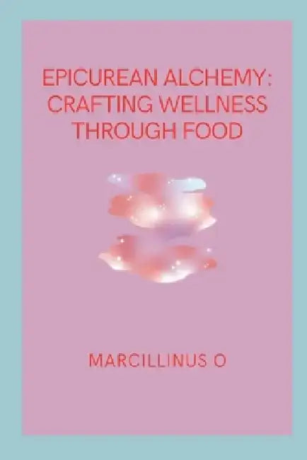 Epicurean Alchemy: Crafting Wellness through Food by Marcillinus O