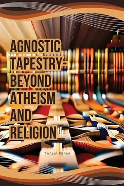Agnostic Tapestry-Beyond Atheism and Religion by Thalia Frami