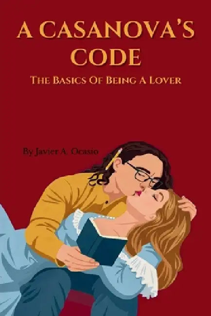 A Casanova's Code: The Basics Of Being A Lover by Javier A. Ocasio